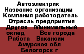 Автоэлектрик › Название организации ­ Компания-работодатель › Отрасль предприятия ­ Другое › Минимальный оклад ­ 1 - Все города Работа » Вакансии   . Амурская обл.,Белогорск г.